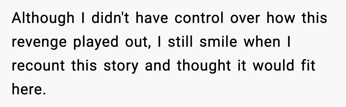 Although I didn't have control over how this revenge played out, I still smile when I recount this story and thought it would fit here.