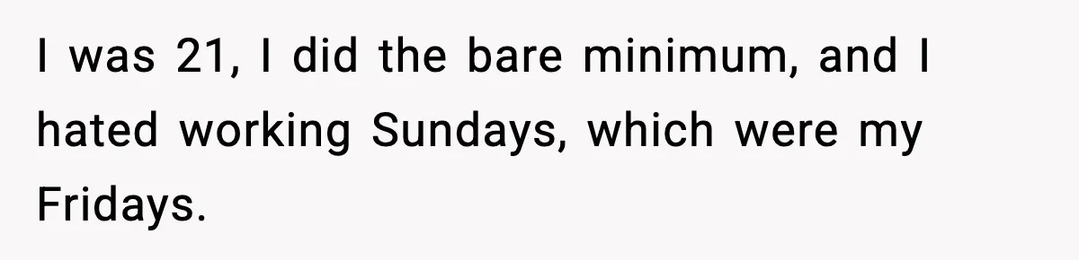 I was 21, I did the bare minimum, and I hated working Sundays, which were my Fridays.