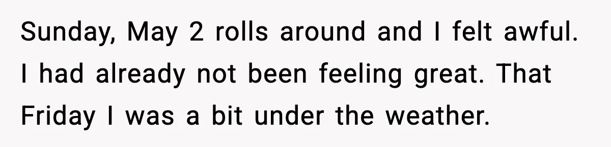 Sunday, May 2 rolls around and I felt awful. I had already not been feeling great. That Friday I was a bit under the weather.