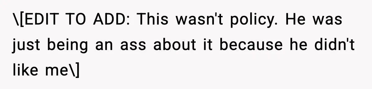 \[EDIT TO ADD: This wasn't policy. He was just being an ass about it because he didn't like me\]