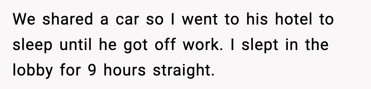 We shared a car so I went to his hotel to sleep until he got off work. I slept in the lobby for 9 hours straight.