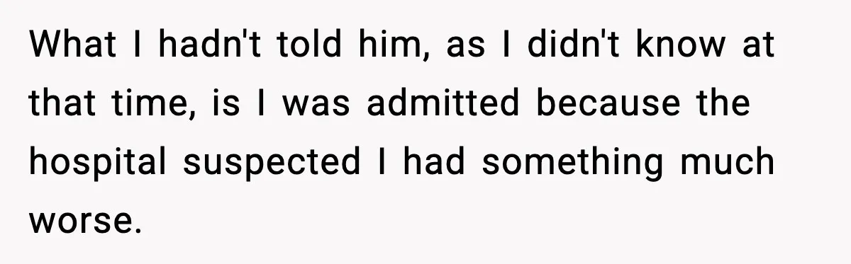 What I hadn't told him, as I didn't know at that time, is I was admitted because the hospital suspected I had something much worse.