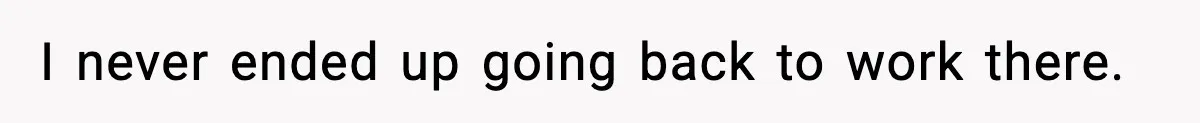 I never ended up going back to work there.