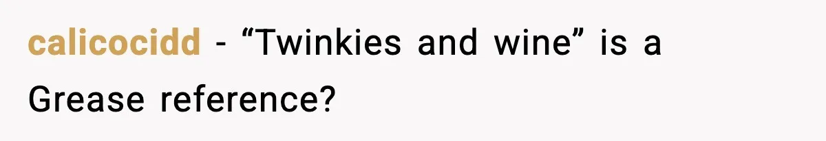 calicocidd - “Twinkies and wine” is a Grease reference?