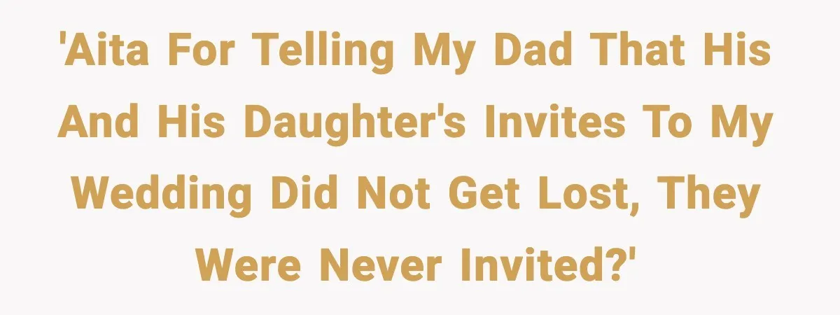 'AITA for telling my dad that his and his daughter's invites to my wedding did not get lost, they were never invited?'