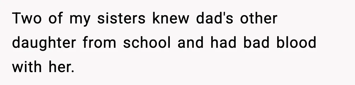 Two of my sisters knew dad's other daughter from school and had bad blood with her.
