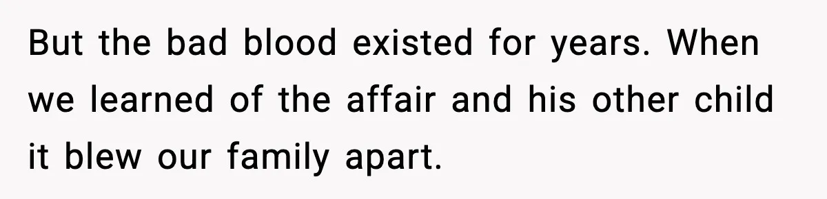 But the bad blood existed for years. When we learned of the affair and his other child it blew our family apart.