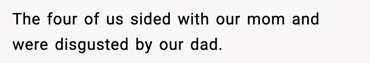 The four of us sided with our mom and were disgusted by our dad.