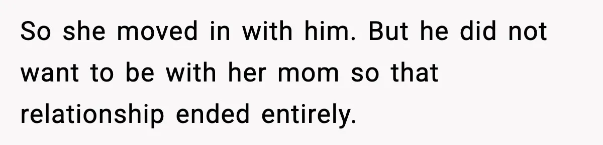 So she moved in with him. But he did not want to be with her mom so that relationship ended entirely.