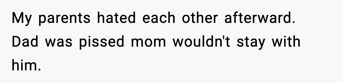 My parents hated each other afterward. Dad was pissed mom wouldn't stay with him.