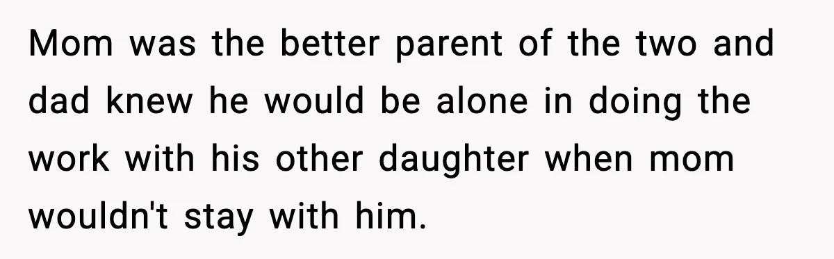 Mom was the better parent of the two and dad knew he would be alone in doing the work with his other daughter when mom wouldn't stay with him.
