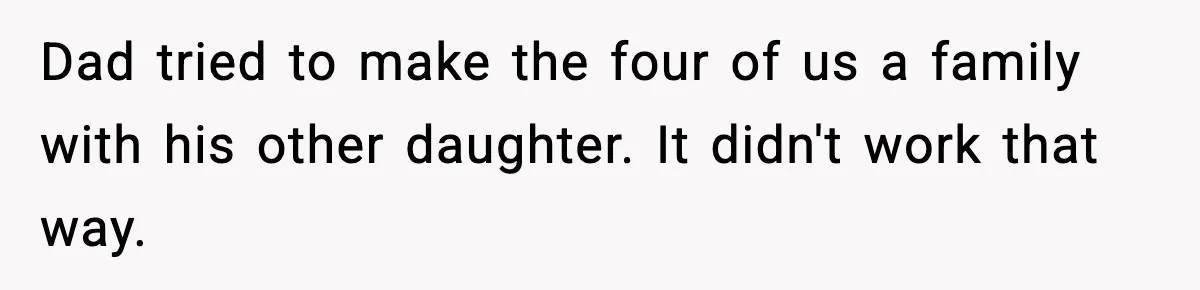 Dad tried to make the four of us a family with his other daughter. It didn't work that way.