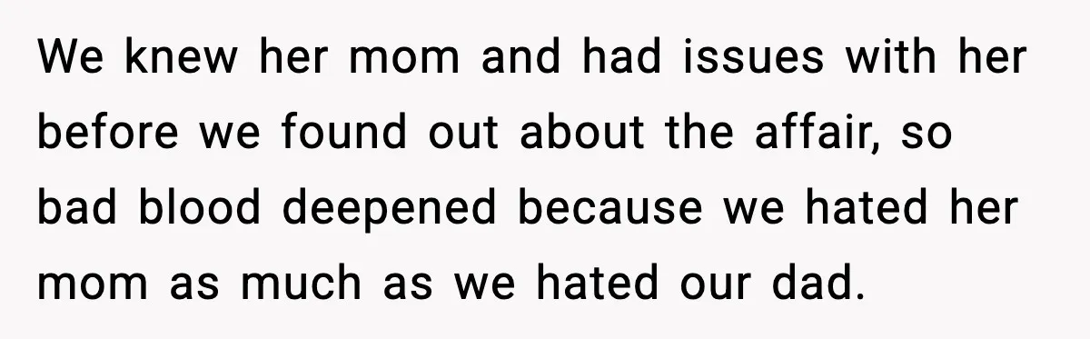 We knew her mom and had issues with her before we found out about the affair, so bad blood deepened because we hated her mom as much as we hated...