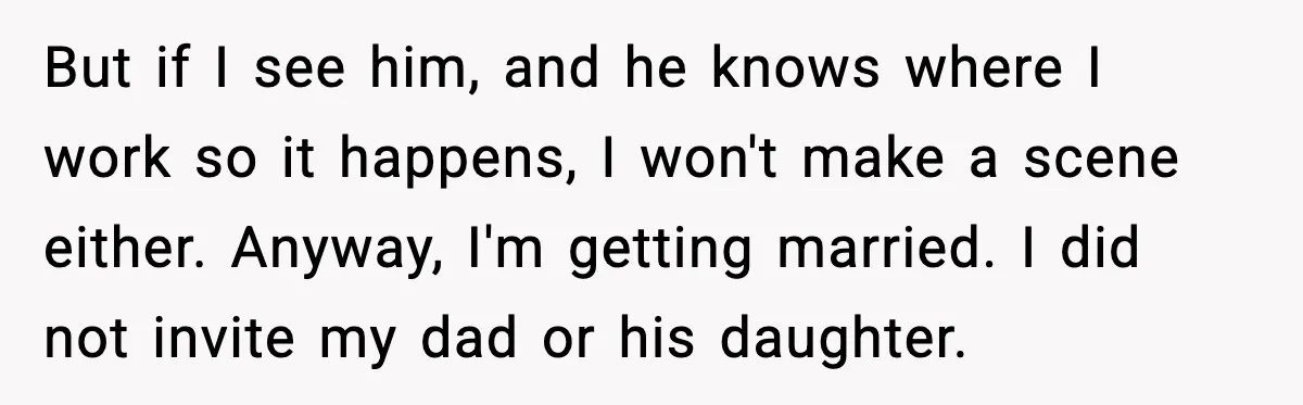 But if I see him, and he knows where I work so it happens, I won't make a scene either. Anyway, I'm getting married. I did not invite my dad...
