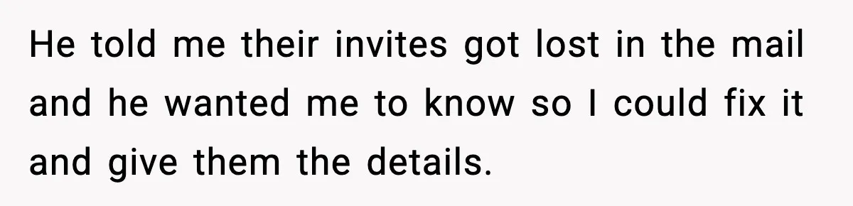 He told me their invites got lost in the mail and he wanted me to know so I could fix it and give them the details.