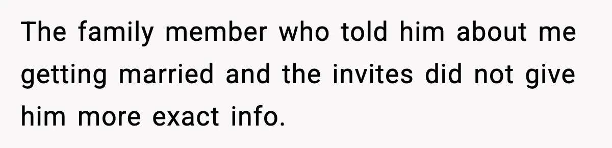 The family member who told him about me getting married and the invites did not give him more exact info.