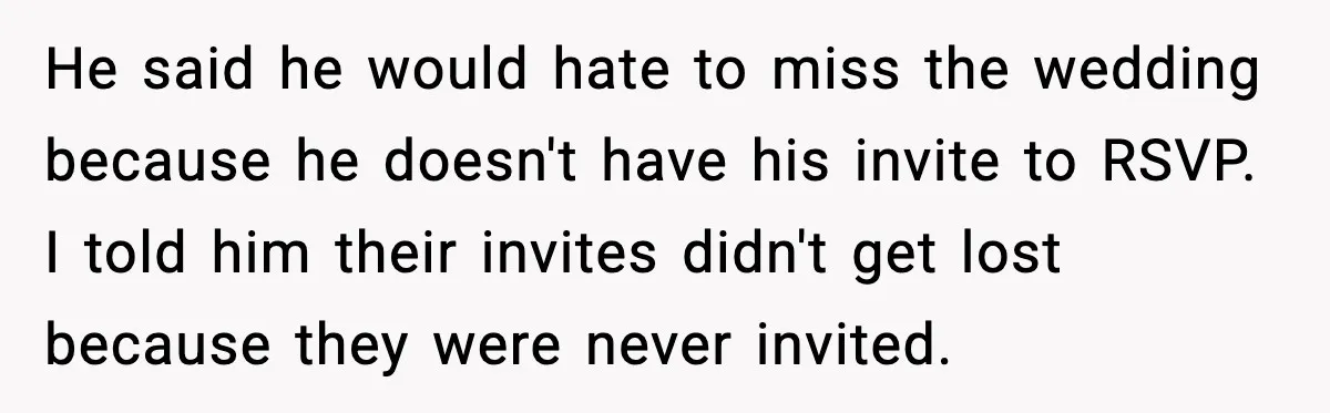 He said he would hate to miss the wedding because he doesn't have his invite to RSVP. I told him their invites didn't get lost because they were never invited.