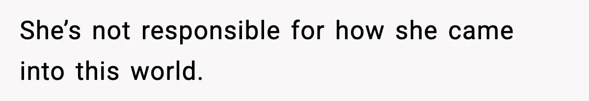 She’s not responsible for how she came into this world.