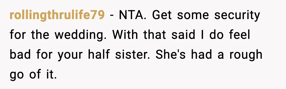 rollingthrulife79 - NTA. Get some security for the wedding. With that said I do feel bad for your half sister. She's had a rough go of it.
