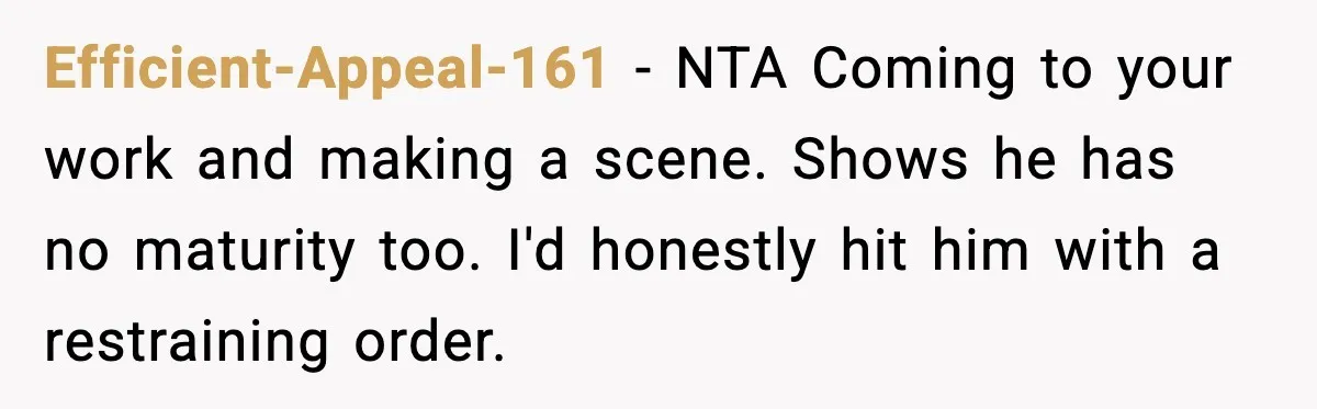 Efficient-Appeal-161 - NTA Coming to your work and making a scene. Shows he has no maturity too. I'd honestly hit him with a restraining order.