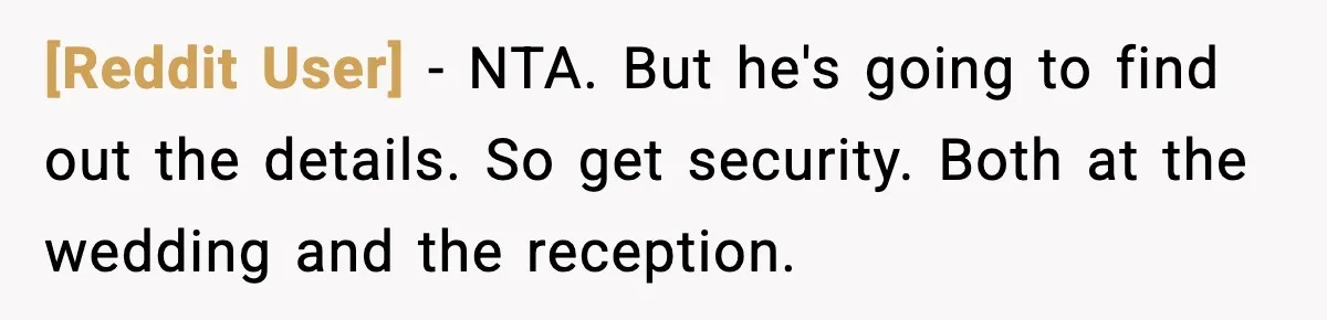 [Reddit User] - NTA. But he's going to find out the details. So get security. Both at the wedding and the reception.