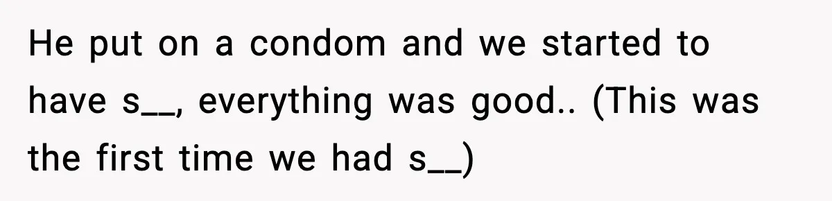 He put on a condom and we started to have s__, everything was good.. (This was the first time we had s__)