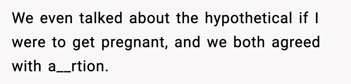 We even talked about the hypothetical if I were to get pregnant, and we both agreed with a__rtion.