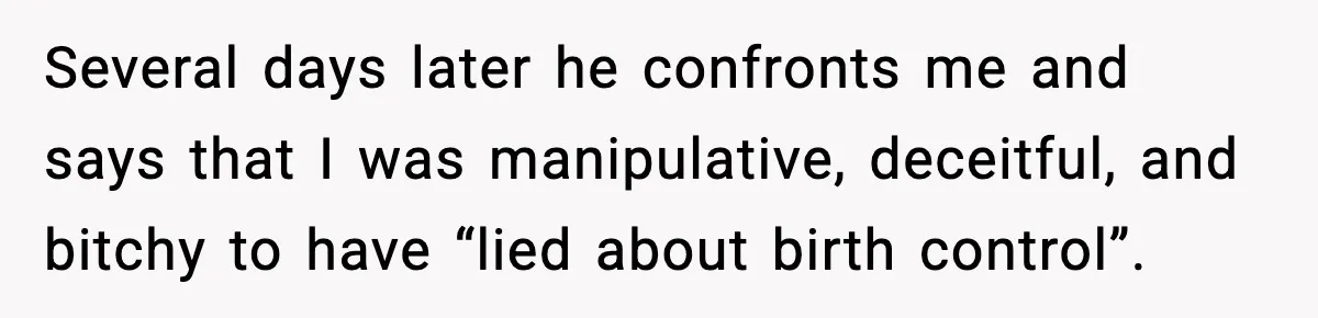 Several days later he confronts me and says that I was manipulative, deceitful, and bitchy to have “lied about birth control”.