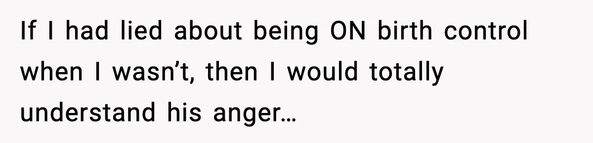 If I had lied about being ON birth control when I wasn’t, then I would totally understand his anger…