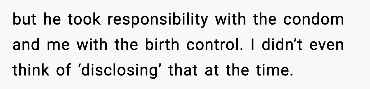 but he took responsibility with the condom and me with the birth control. I didn’t even think of ‘disclosing’ that at the time.