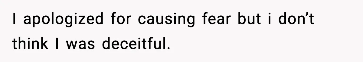 I apologized for causing fear but i don’t think I was deceitful.