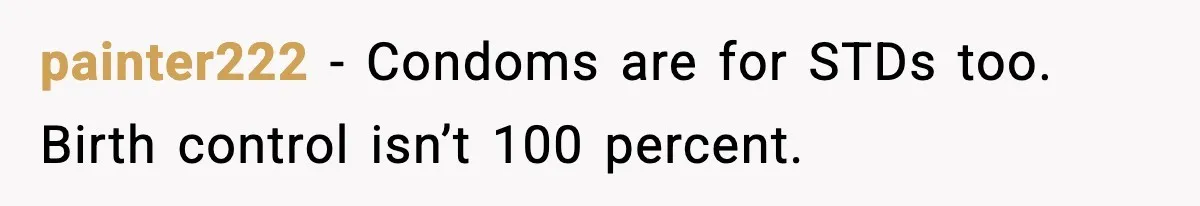 painter222 - Condoms are for STDs too. Birth control isn’t 100 percent.