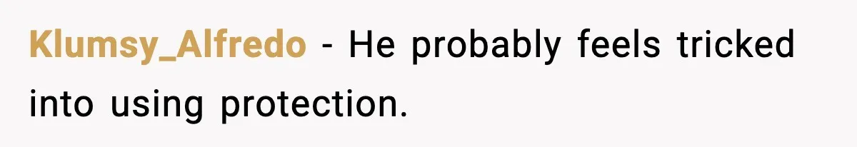 Klumsy_Alfredo - He probably feels tricked into using protection.