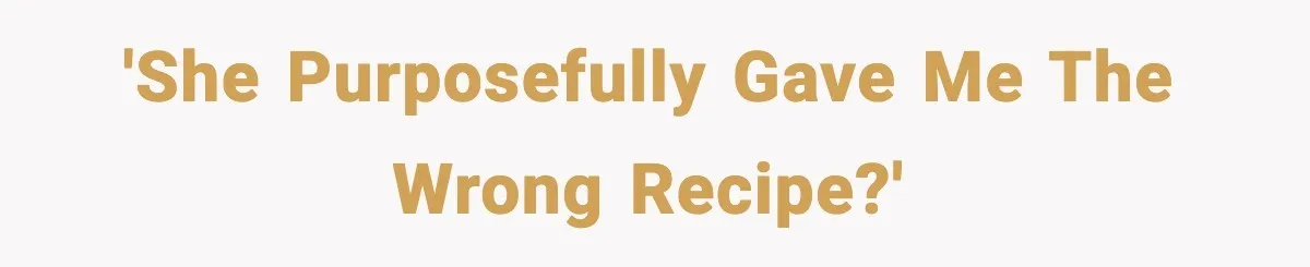 'She purposefully gave me the wrong recipe?'
