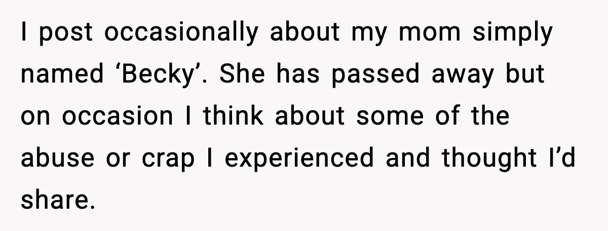 I post occasionally about my mom simply named ‘Becky’. She has passed away but on occasion I think about some of the abuse or crap I experienced and thought I’d...