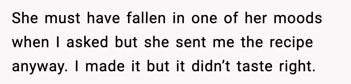 She must have fallen in one of her moods when I asked but she sent me the recipe anyway. I made it but it didn’t taste right.