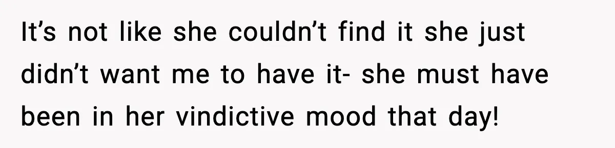 It’s not like she couldn’t find it she just didn’t want me to have it- she must have been in her vindictive mood that day!
