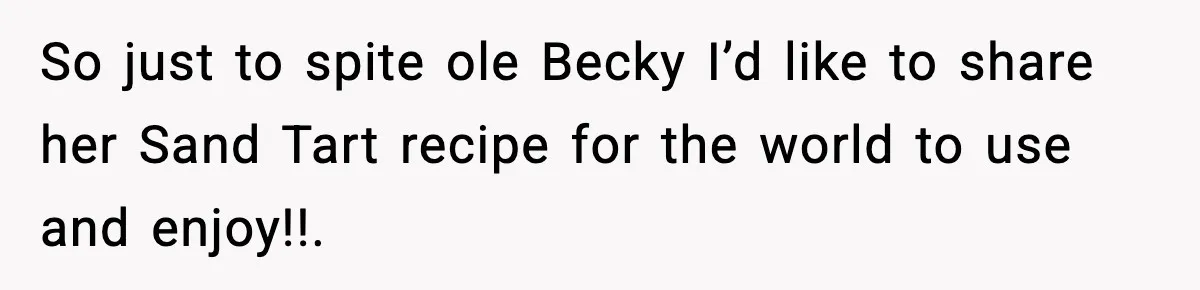 So just to spite ole Becky I’d like to share her Sand Tart recipe for the world to use and enjoy!!.