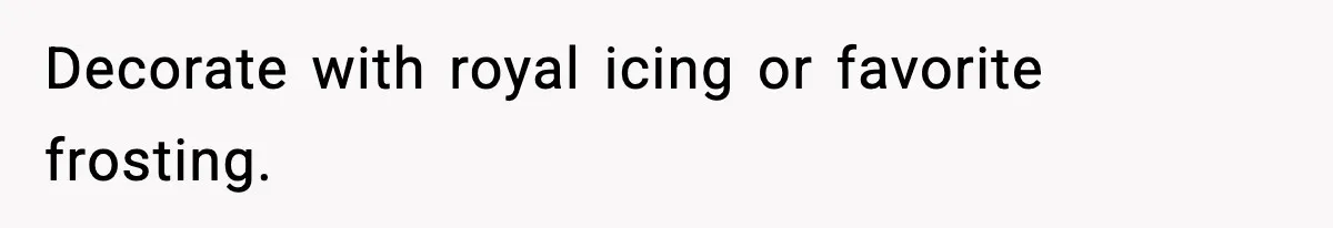Decorate with royal icing or favorite frosting.