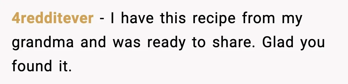 4redditever - I have this recipe from my grandma and was ready to share. Glad you found it.