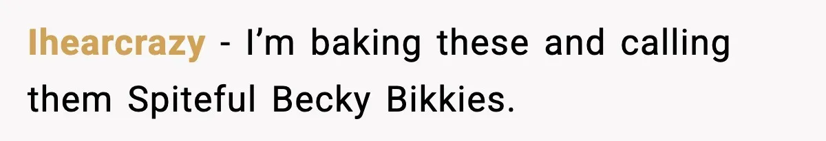 Ihearcrazy - I’m baking these and calling them Spiteful Becky Bikkies.