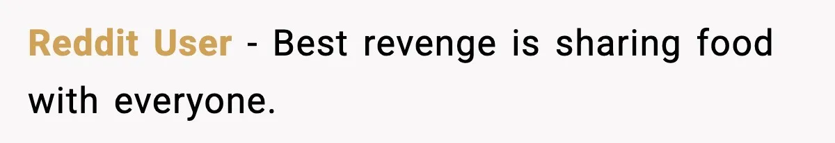 Reddit User - Best revenge is sharing food with everyone.