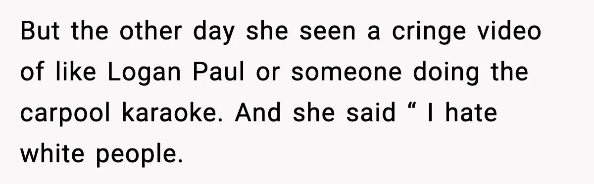 But the other day she seen a cringe video of like Logan Paul or someone doing the carpool karaoke. And she said “ I hate white people.
