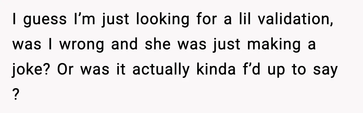 I guess I’m just looking for a lil validation, was I wrong and she was just making a joke? Or was it actually kinda f’d up to say ?