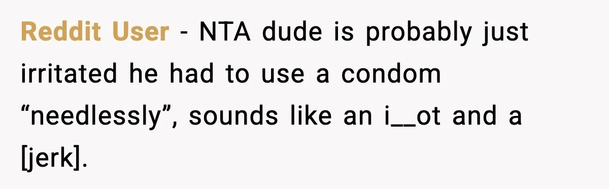 Reddit User - NTA dude is probably just irritated he had to use a condom “needlessly”, sounds like an i__ot and a [jerk].