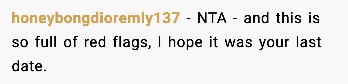 honeybongdioremly137 - NTA - and this is so full of red flags, I hope it was your last date.