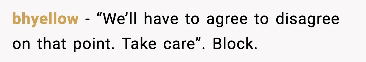 bhyellow - “We’ll have to agree to disagree on that point. Take care”. Block.