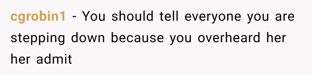 cgrobin1 − You should tell everyone you are stepping down because you overheard her her admit