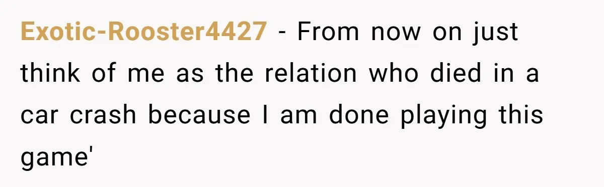 Exotic-Rooster4427 − From now on just think of me as the relation who died in a car crash because I am done playing this game'