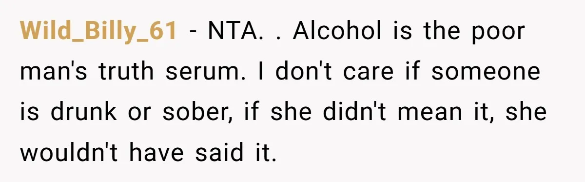 Wild_Billy_61 − NTA. . Alcohol is the poor man's truth serum. I don't care if someone is drunk or sober, if she didn't mean it, she wouldn't have said it.